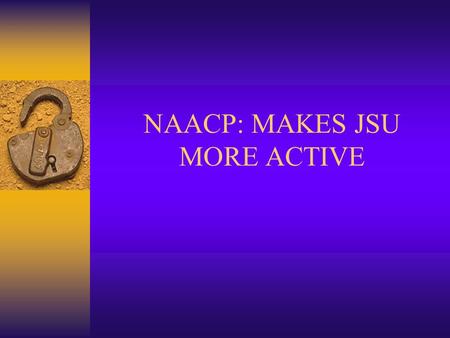 NAACP: MAKES JSU MORE ACTIVE. Background & History Founded in 1909 by a multiracial group of activist The vision of the National Association for the Advancement.