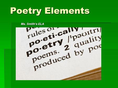 Poetry Elements Ms. Smith’s ELA. Rhyme  The repetition of sounds at the ends of words Example… “You hear my voice, you hear that sound Like thunder gonna.