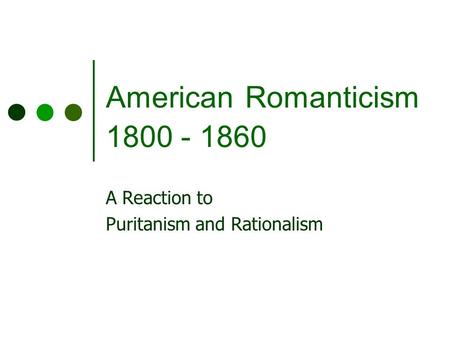 American Romanticism 1800 - 1860 A Reaction to Puritanism and Rationalism.