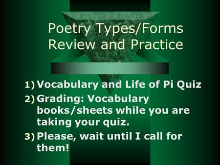 Poetry Types/Forms Review and Practice 1) Vocabulary and Life of Pi Quiz 2) Grading: Vocabulary books/sheets while you are taking your quiz. 3) Please,
