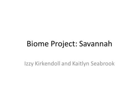 Biome Project: Savannah Izzy Kirkendoll and Kaitlyn Seabrook.