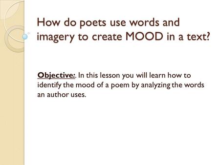 How do poets use words and imagery to create MOOD in a text? Objective:. In this lesson you will learn how to identify the mood of a poem by analyzing.