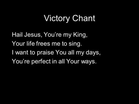 Victory Chant Hail Jesus, You’re my King, Your life frees me to sing. I want to praise You all my days, You’re perfect in all Your ways.