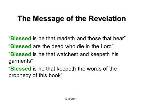10/3/2011 The Message of the Revelation “Blessed is he that readeth and those that hear” “Blessed are the dead who die in the Lord” “Blessed is he that.