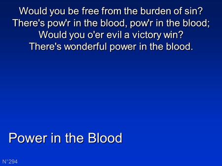 Power in the Blood N°294 Would you be free from the burden of sin? There's pow'r in the blood, pow'r in the blood; Would you o'er evil a victory win? There's.