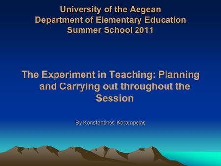 University of the Aegean Department of Elementary Education Summer School 2011 The Experiment in Teaching: Planning and Carrying out throughout the Session.