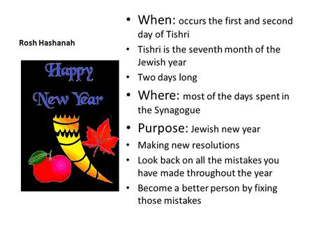 Rosh Hashanah When: occurs the first and second day of Tishri Tishri is the seventh month of the Jewish year Two days long Where: most of the days spent.