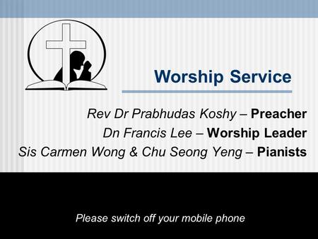 Worship Service Rev Dr Prabhudas Koshy – Preacher Dn Francis Lee – Worship Leader Sis Carmen Wong & Chu Seong Yeng – Pianists Please switch off your mobile.