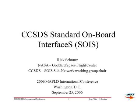 12006 MAPLD International ConferenceSpaceWire 101 Seminar CCSDS Standard On-Board InterfaceS (SOIS) Rick Schnurr NASA – Goddard Space Flight Center CCSDS.