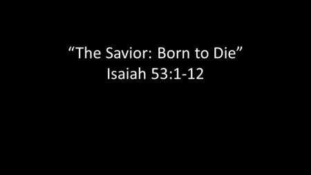 “The Savior: Born to Die” Isaiah 53:1-12. History of the Passover.