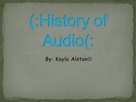 (:History of Audio(: By: Kayla Alston.