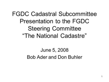 1 FGDC Cadastral Subcommittee Presentation to the FGDC Steering Committee “The National Cadastre” June 5, 2008 Bob Ader and Don Buhler.