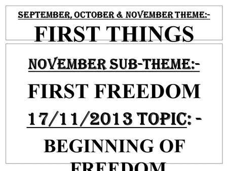 SEPTEMBER, OCTOBER & NOVEMBER THEME:- FIRST THINGS NOVEMBER SUB-THEME:- FIRST FREEDOM 17/11/2013 TOPIC: - BEGINNING OF FREEDOM.