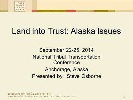 1 HOBBS STRAUS DEAN & WALKER, LLP WASHINGTON, DC | PORTLAND, OR | OKLAHOMA CITY, OK | SACRAMENTO, CA Land into Trust: Alaska Issues September 22-25, 2014.