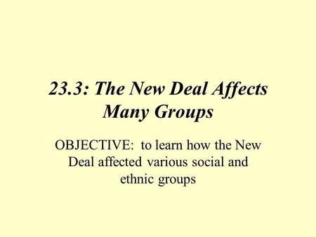 23.3: The New Deal Affects Many Groups OBJECTIVE: to learn how the New Deal affected various social and ethnic groups.
