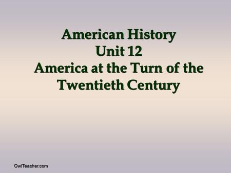 OwlTeacher.com American History Unit 12 America at the Turn of the Twentieth Century.