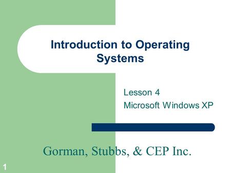 Gorman, Stubbs, & CEP Inc. 1 Introduction to Operating Systems Lesson 4 Microsoft Windows XP.