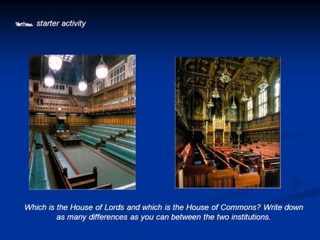  starter activity Which is the House of Lords and which is the House of Commons? Write down as many differences as you can between the two institutions.