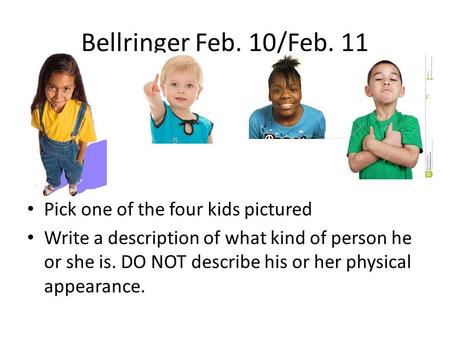 Bellringer Feb. 10/Feb. 11 Pick one of the four kids pictured Write a description of what kind of person he or she is. DO NOT describe his or her physical.