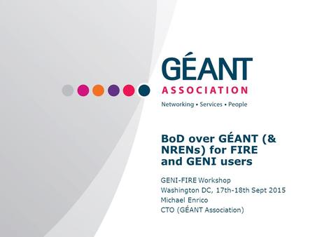 | www.geant.org BoD over GÉANT (& NRENs) for FIRE and GENI users GENI-FIRE Workshop Washington DC, 17th-18th Sept 2015 Michael Enrico CTO (GÉANT Association)