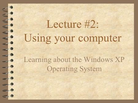 Lecture #2: Using your computer Learning about the Windows XP Operating System.