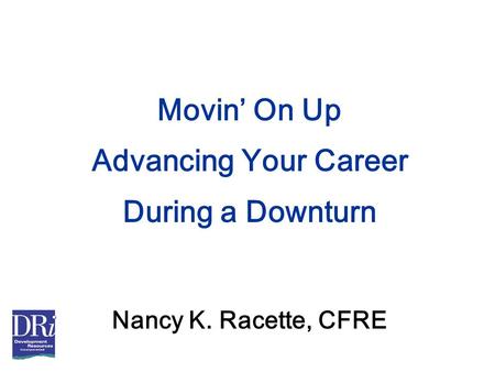 Movin’ On Up Advancing Your Career During a Downturn Nancy K. Racette, CFRE.