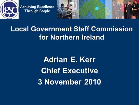 Achieving Excellence Through People Local Government Staff Commission for Northern Ireland Adrian E. Kerr Chief Executive 3 November 2010.