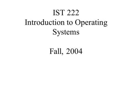 IST 222 Introduction to Operating Systems Fall, 2004.