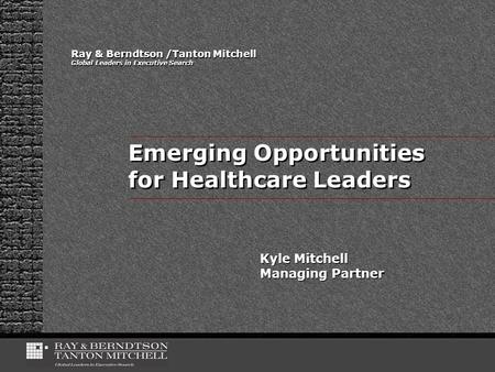 Ray & Berndtson /Tanton Mitchell Global Leaders in Executive Search Kyle Mitchell Managing Partner Emerging Opportunities for Healthcare Leaders.