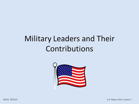 Military Leaders and Their Contributions ©2012, TESCCCU.S. History Unit 8, Lesson 1.