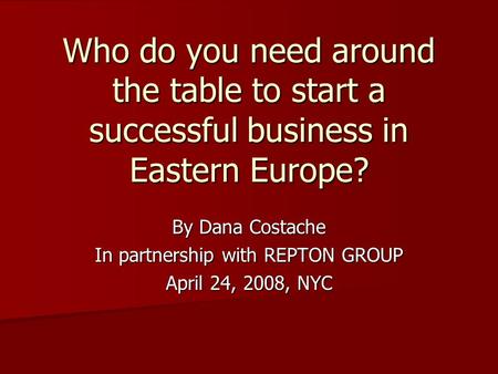 Who do you need around the table to start a successful business in Eastern Europe? By Dana Costache In partnership with REPTON GROUP April 24, 2008, NYC.