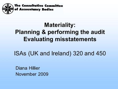 Diana Hillier November 2009 Materiality: Planning & performing the audit Evaluating misstatements ISAs (UK and Ireland) 320 and 450.