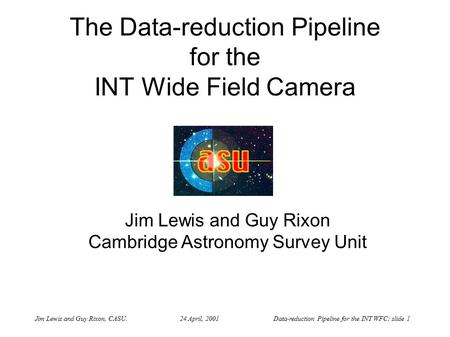 Jim Lewis and Guy Rixon, CASU. 24 April, 2001 Data-reduction Pipeline for the INT WFC: slide 1 The Data-reduction Pipeline for the INT Wide Field Camera.