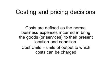 Costing and pricing decisions Costs are defined as the normal business expenses incurred in bring the goods (or services) to their present location and.