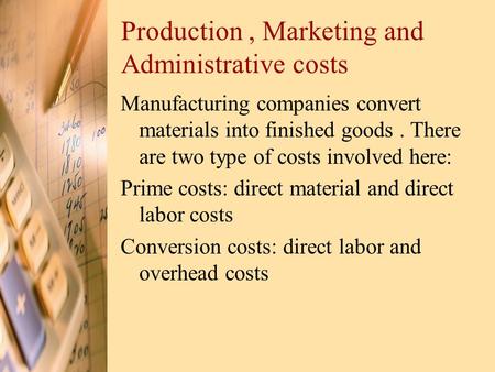 Production, Marketing and Administrative costs Manufacturing companies convert materials into finished goods. There are two type of costs involved here:
