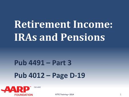 TAX-AIDE Retirement Income: IRAs and Pensions Pub 4491 – Part 3 Pub 4012 – Page D-19 NTTC Training – 2014 1.