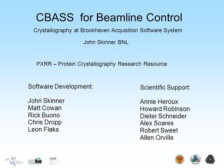 CBASS for Beamline Control Software Development: John Skinner Matt Cowan Rick Buono Chris Dropp Leon Flaks Scientific Support: Annie Heroux Howard Robinson.