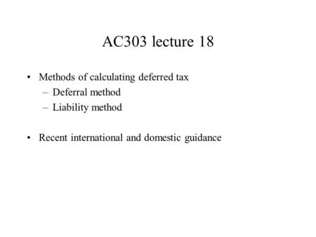 AC303 lecture 18 Methods of calculating deferred tax –Deferral method –Liability method Recent international and domestic guidance.
