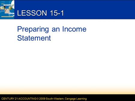 CENTURY 21 ACCOUNTING © 2009 South-Western, Cengage Learning LESSON 15-1 Preparing an Income Statement.