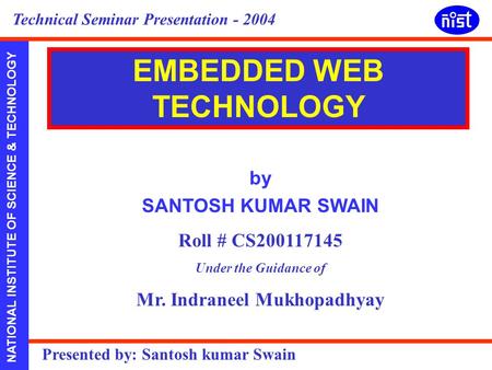 NATIONAL INSTITUTE OF SCIENCE & TECHNOLOGY Presented by: Santosh kumar Swain Technical Seminar Presentation - 2004 by SANTOSH KUMAR SWAIN Roll # CS200117145.