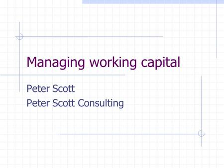 Managing working capital Peter Scott Peter Scott Consulting.