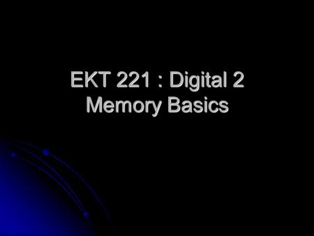EKT 221 : Digital 2 Memory Basics