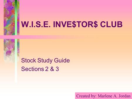 W.I.S.E. INVE$TOR$ CLUB Stock Study Guide Sections 2 & 3 Created by: Marlene A. Jordan.