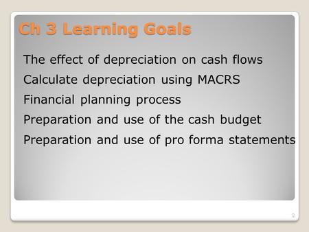 Ch 3 Learning Goals The effect of depreciation on cash flows Calculate depreciation using MACRS Financial planning process Preparation and use of the cash.