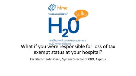 What if you were responsible for loss of tax exempt status at your hospital? Facilitator: John Osen, System Director of CBO, Aspirus.