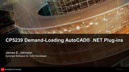 © 2011 Autodesk CP5239 Demand-Loading AutoCAD®.NET Plug-ins James E. Johnson Synergis Software Sr. CAD Developer.