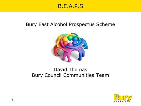 1 B.E.A.P.S Bury East Alcohol Prospectus Scheme David Thomas Bury Council Communities Team.