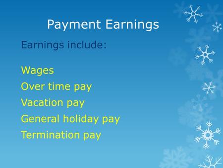 Payment Earnings Earnings include: Wages Over time pay Vacation pay General holiday pay Termination pay.