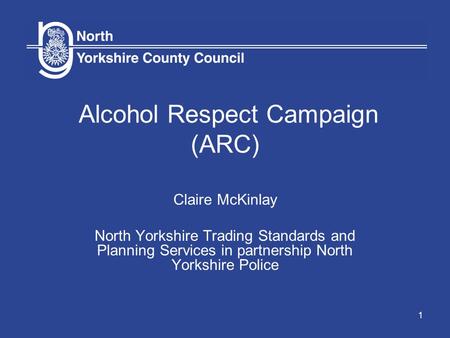 1 Alcohol Respect Campaign (ARC) Claire McKinlay North Yorkshire Trading Standards and Planning Services in partnership North Yorkshire Police.