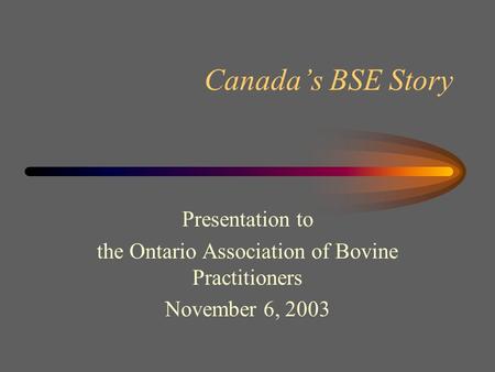 Canada’s BSE Story Presentation to the Ontario Association of Bovine Practitioners November 6, 2003.